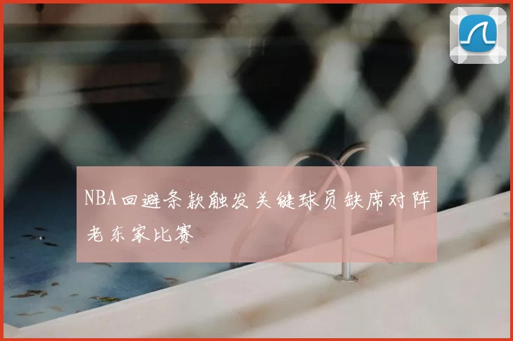 NBA回避条款触发关键球员缺席对阵老东家比赛