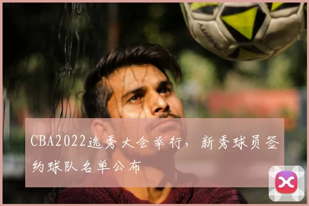CBA2022选秀大会举行，新秀球员签约球队名单公布