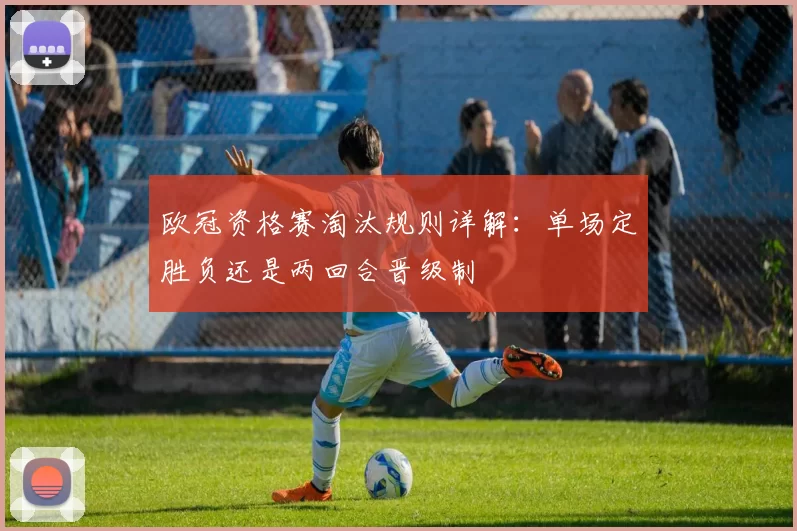 欧冠资格赛淘汰规则详解:单场定胜负还是两回合晋级制