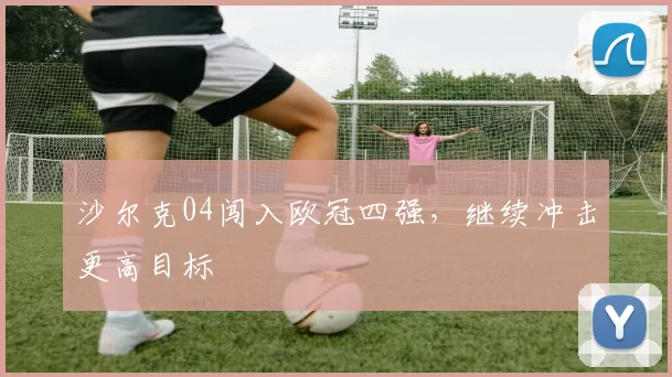 沙尔克04闯入欧冠四强,继续冲击更高目标