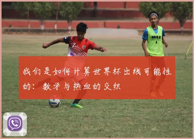 我们是如何计算世界杯出线可能性的:数学与热血的交织
