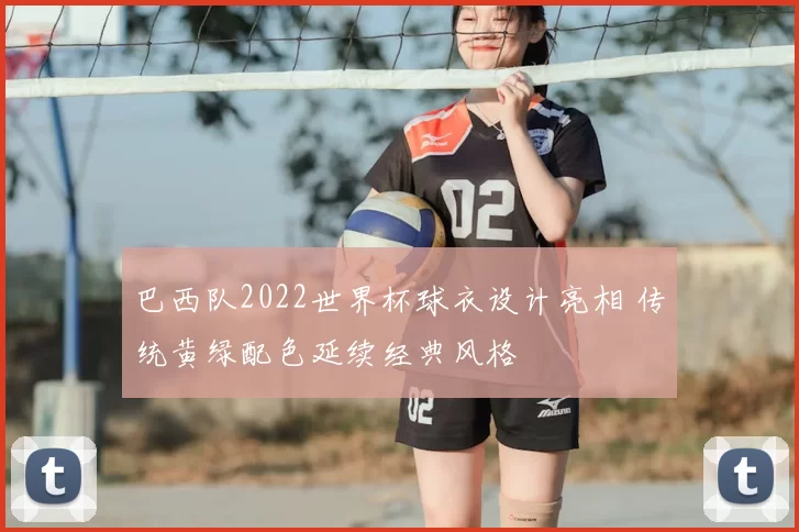巴西队2022世界杯球衣设计亮相 传统黄绿配色延续经典风格