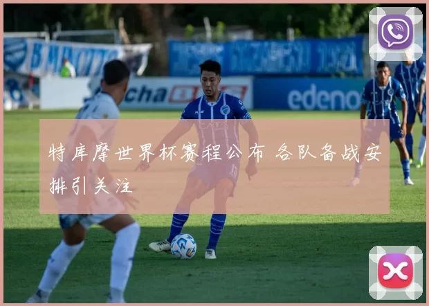特库摩世界杯赛程公布 各队备战安排引关注
