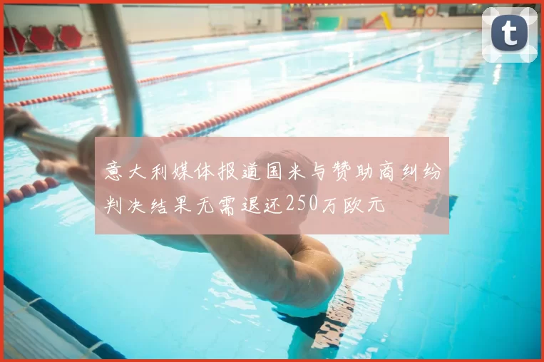 意大利媒体报道国米与赞助商纠纷判决结果无需退还250万欧元