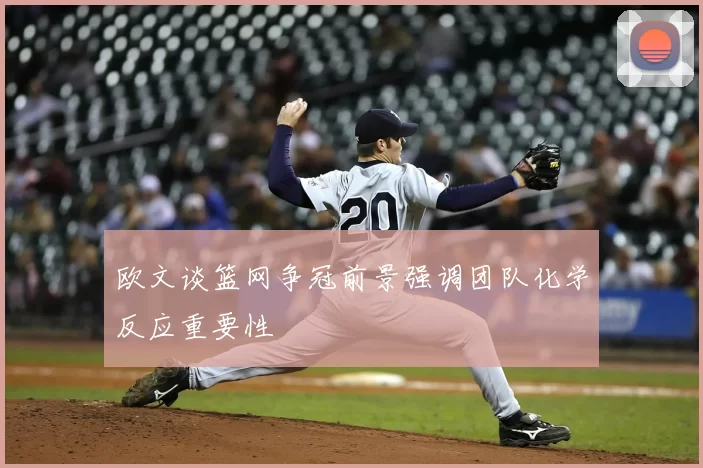 欧文谈篮网争冠前景强调团队化学反应重要性