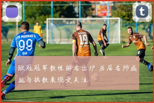 欧冠冠军教练排名出炉 历届名帅成就与执教表现受关注