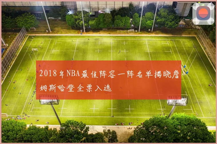 2018年NBA最佳阵容一阵名单揭晓詹姆斯哈登全票入选