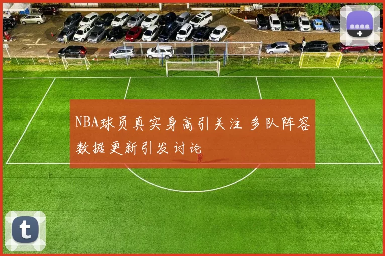 NBA球员真实身高引关注 多队阵容数据更新引发讨论