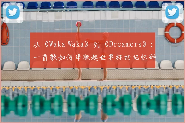 从《Waka Waka》到《Dreamers》:一首歌如何串联起世界杯的记忆碎片
