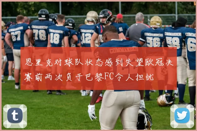 恩里克对球队状态感到失望欧冠决赛前两次负于巴黎FC令人担忧