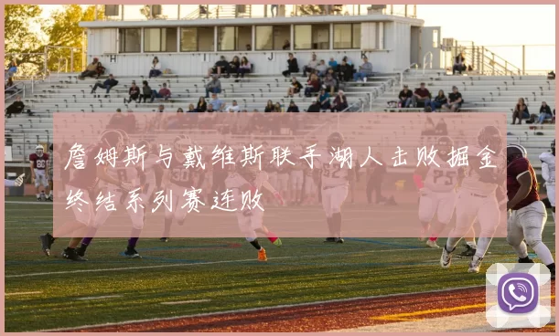 詹姆斯与戴维斯联手湖人击败掘金终结系列赛连败