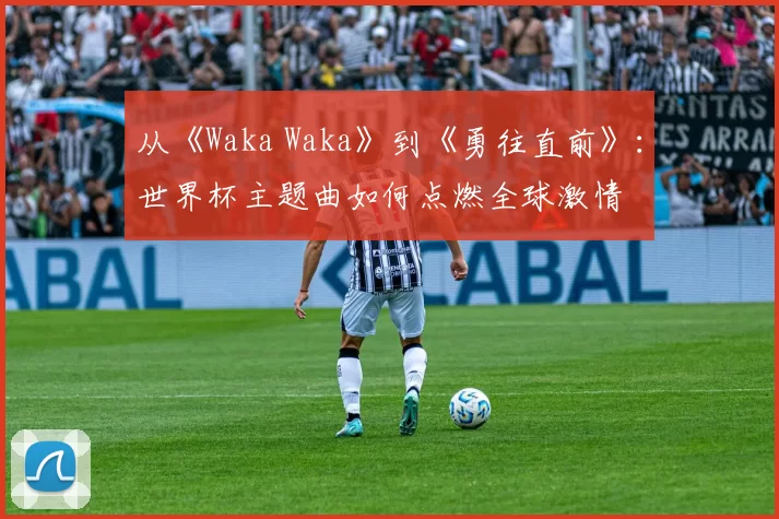 从《Waka Waka》到《勇往直前》：世界杯主题曲如何点燃全球激情