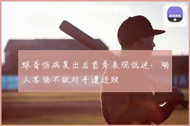 球哥伤病复出后首秀表现低迷,湖人客场不敌对手遭连败