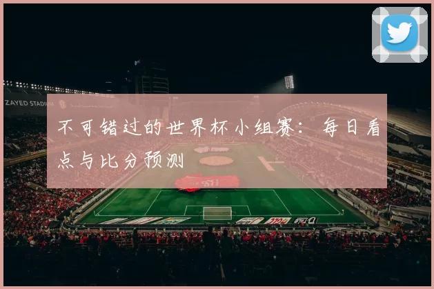 不可错过的世界杯小组赛：每日看点与比分预测