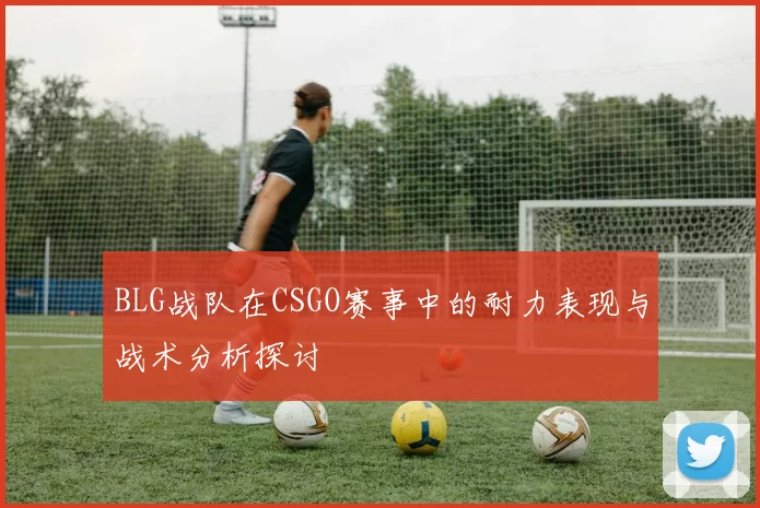 BLG战队在CSGO赛事中的耐力表现与战术分析探讨