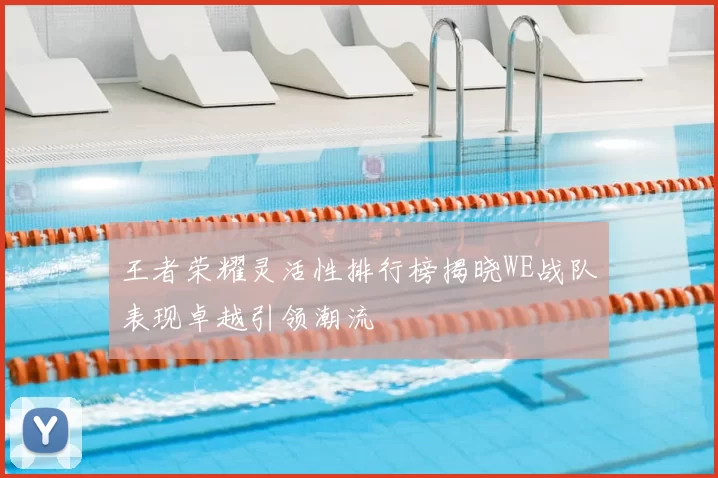 王者荣耀灵活性排行榜揭晓WE战队表现卓越引领潮流
