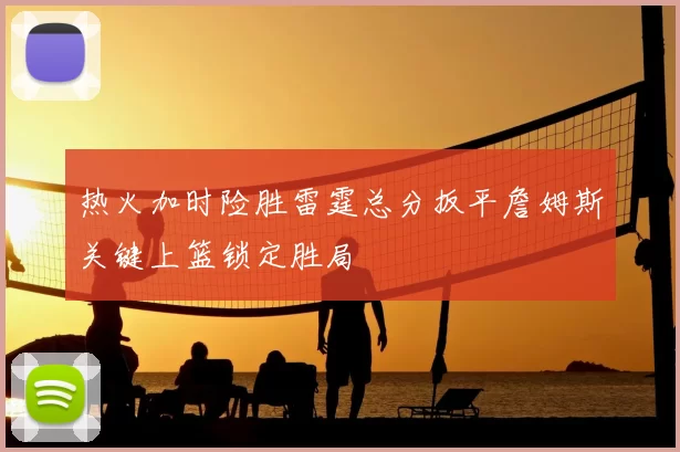 热火加时险胜雷霆总分扳平詹姆斯关键上篮锁定胜局