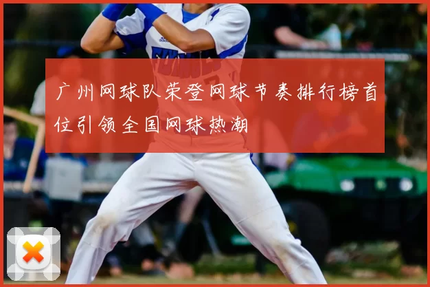 广州网球队荣登网球节奏排行榜首位引领全国网球热潮
