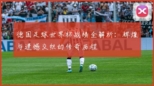 德国足球世界杯战绩全解析:辉煌与遗憾交织的传奇历程
