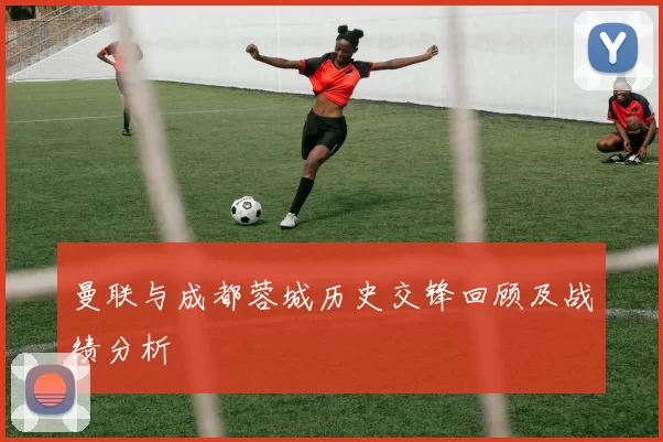 曼联与成都蓉城历史交锋回顾及战绩分析
