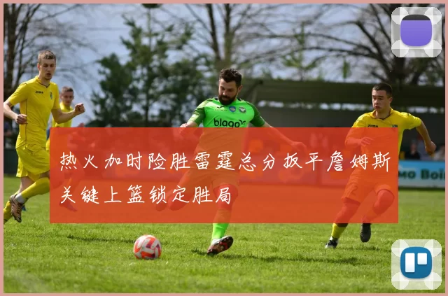 热火加时险胜雷霆总分扳平詹姆斯关键上篮锁定胜局