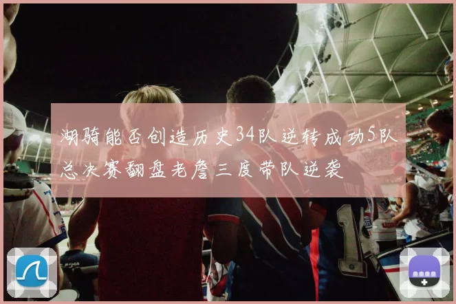 湖骑能否创造历史34队逆转成功5队总决赛翻盘老詹三度带队逆袭
