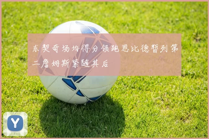 东契奇场均得分领跑恩比德暂列第二詹姆斯紧随其后