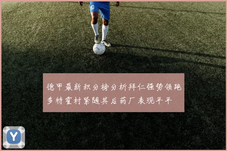 德甲最新积分榜分析拜仁强势领跑多特霍村紧随其后药厂表现平平