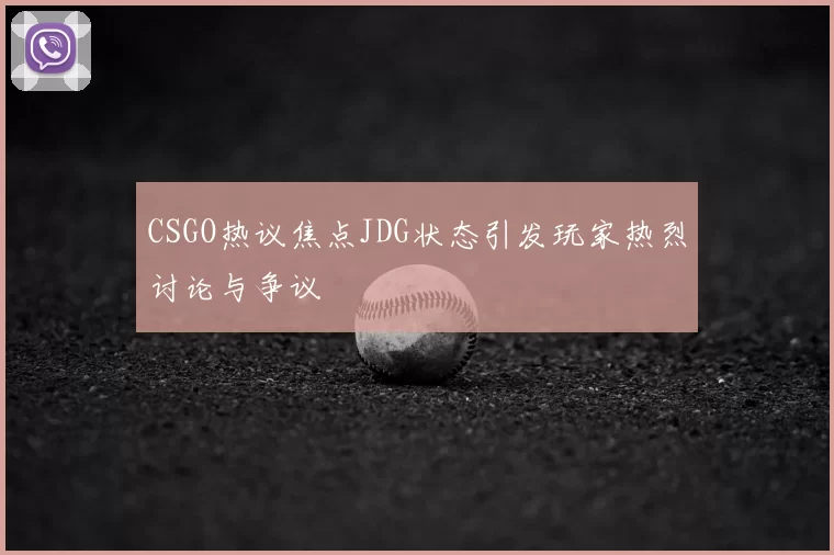CSGO热议焦点JDG状态引发玩家热烈讨论与争议