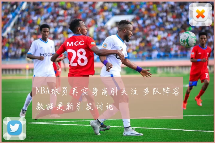 NBA球员真实身高引关注 多队阵容数据更新引发讨论
