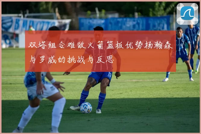 双塔组合难敌火箭篮板优势杨瀚森与罗威的挑战与反思