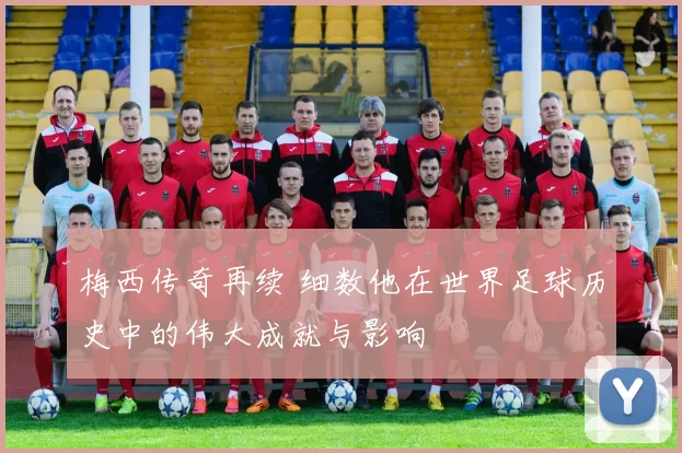 梅西传奇再续 细数他在世界足球历史中的伟大成就与影响