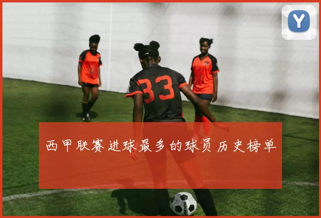 西甲联赛进球最多的球员历史榜单