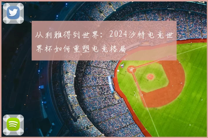 从利雅得到世界:2024沙特电竞世界杯如何重塑电竞格局