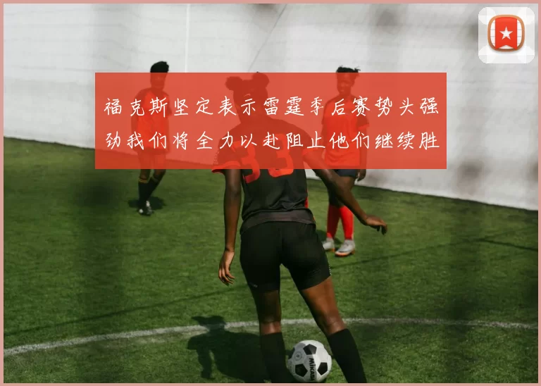 福克斯坚定表示雷霆季后赛势头强劲我们将全力以赴阻止他们继续胜利