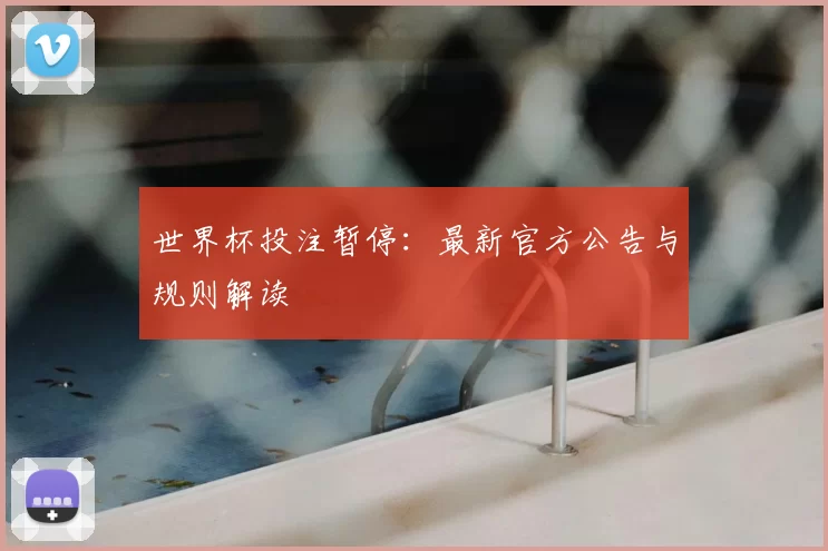 世界杯投注暂停:最新官方公告与规则解读