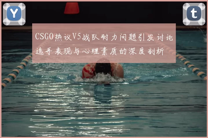 CSGO热议V5战队耐力问题引发讨论选手表现与心理素质的深度剖析