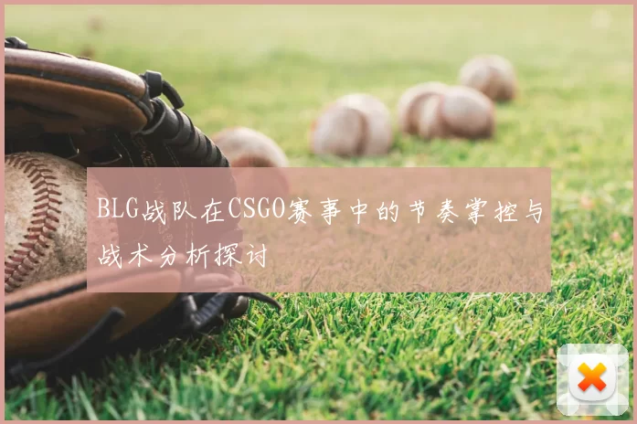 BLG战队在CSGO赛事中的节奏掌控与战术分析探讨
