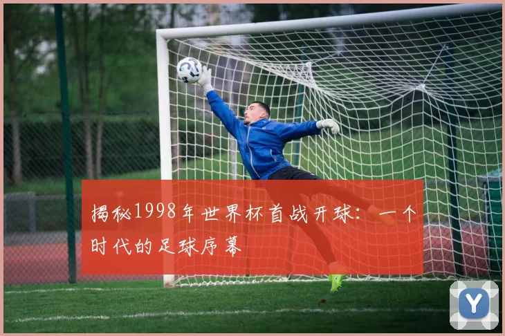揭秘1998年世界杯首战开球:一个时代的足球序幕