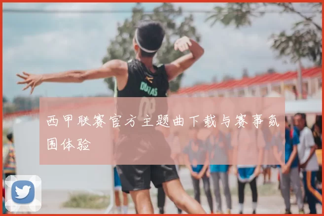 西甲联赛官方主题曲下载与赛事氛围体验