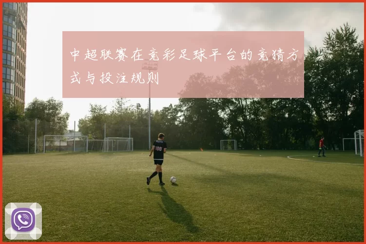 中超联赛在竞彩足球平台的竞猜方式与投注规则