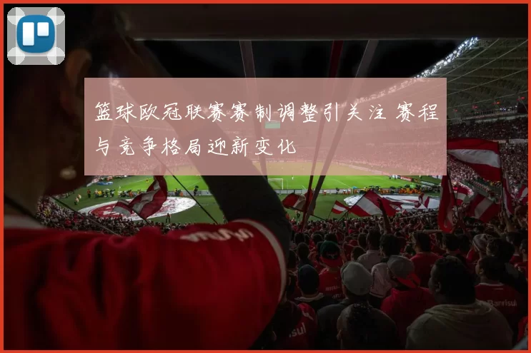 篮球欧冠联赛赛制调整引关注 赛程与竞争格局迎新变化