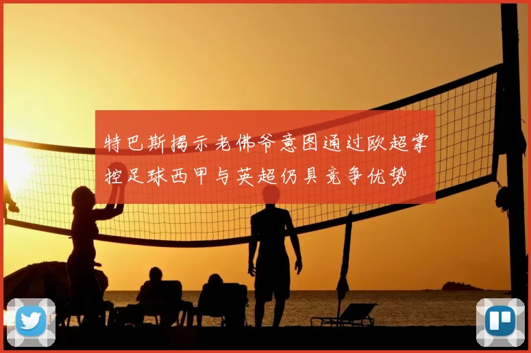 特巴斯揭示老佛爷意图通过欧超掌控足球西甲与英超仍具竞争优势