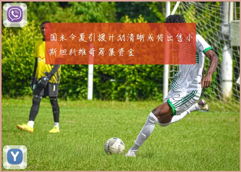 国米今夏引援计划清晰或将出售小斯坦科维奇筹集资金
