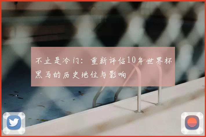 不止是冷门:重新评估10年世界杯黑马的历史地位与影响