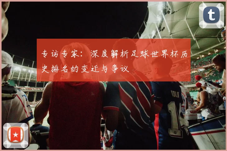 专访专家:深度解析足球世界杯历史排名的变迁与争议