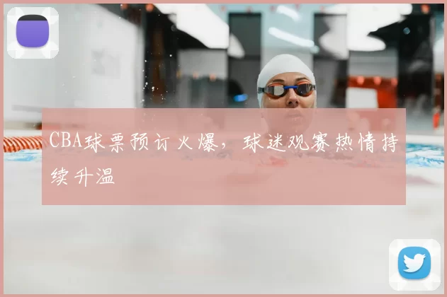 CBA球票预订火爆,球迷观赛热情持续升温