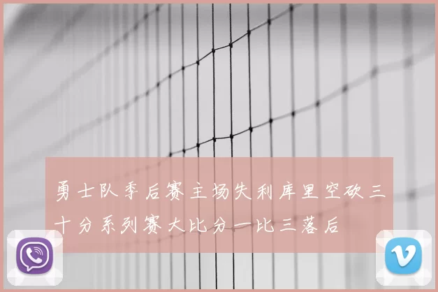 勇士队季后赛主场失利库里空砍三十分系列赛大比分一比三落后