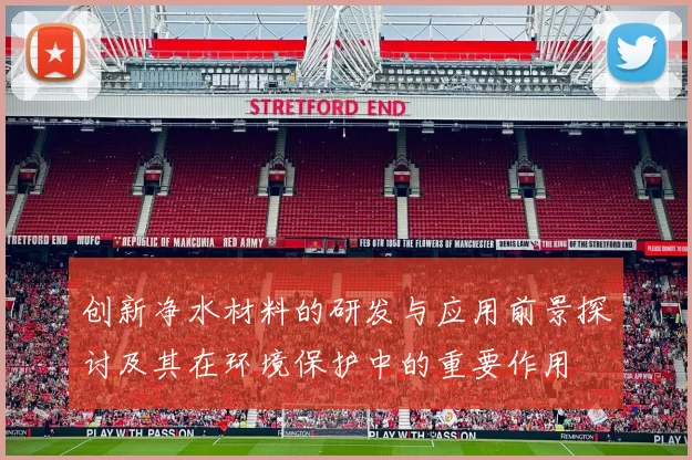 创新净水材料的研发与应用前景探讨及其在环境保护中的重要作用