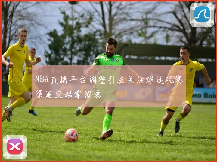 NBA直播平台调整引发关注球迷观赛渠道变动需留意